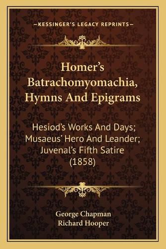 Homer's Batrachomyomachia, Hymns and Epigrams: Hesiod's Works and Days; Musaeus' Hero and Leander; Juvenal's Fifth Satire (1858)