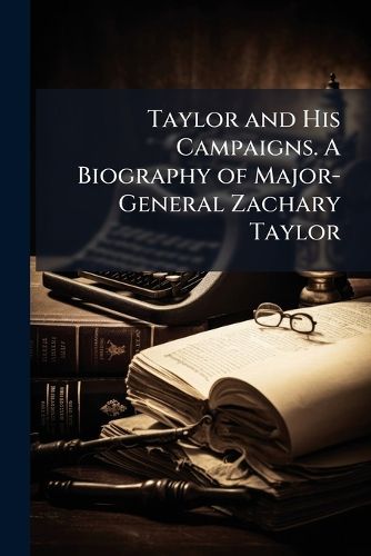 Cover image for Taylor and His Campaigns. A Biography of Major-General Zachary Taylor