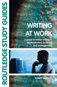 Cover image for Writing at Work: A Guide to Better Writing in Administration, Business and Management