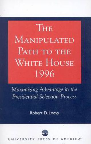 Cover image for The Manipulated Path to the White House-1996: Maximizing Advantage in the Presidential Selection Process