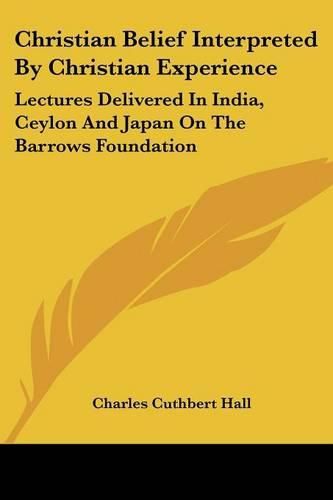 Cover image for Christian Belief Interpreted by Christian Experience: Lectures Delivered in India, Ceylon and Japan on the Barrows Foundation