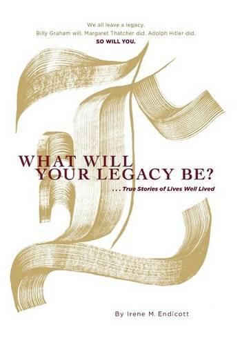 Cover image for What Will Your Legacy Be?: . . . True Stories of Lives Well Lived