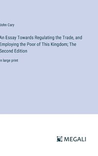 Cover image for An Essay Towards Regulating the Trade, and Employing the Poor of This Kingdom; The Second Edition