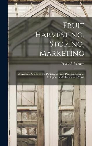 Fruit Harvesting, Storing, Marketing: a Practical Guide to the Picking, Sorting, Packing, Storing, Shipping, and Marketing of Fruit