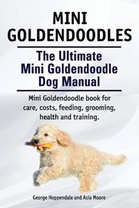 Cover image for Mini Goldendoodles. The Ultimate Mini Goldendoodle Dog Manual. Miniature Goldendoodle book for care, costs, feeding, grooming, health and training.