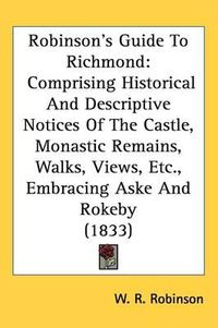 Cover image for Robinson's Guide To Richmond: Comprising Historical And Descriptive Notices Of The Castle, Monastic Remains, Walks, Views, Etc., Embracing Aske And Rokeby (1833)