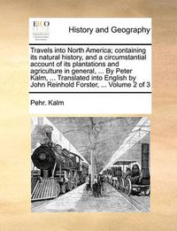 Cover image for Travels Into North America; Containing Its Natural History, and a Circumstantial Account of Its Plantations and Agriculture in General, ... by Peter Kalm, ... Translated Into English by John Reinhold Forster, ... Volume 2 of 3