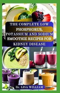 Cover image for The Complete Low Phosphorus, Potassium and Sodium Smoothie Recipes for Kidney Disease