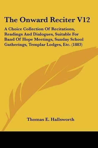 Cover image for The Onward Reciter V12: A Choice Collection of Recitations, Readings and Dialogues, Suitable for Band of Hope Meetings, Sunday School Gatherings, Templar Lodges, Etc. (1883)