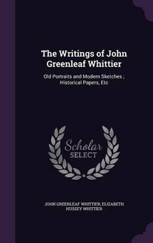 The Writings of John Greenleaf Whittier: Old Portraits and Modern Sketches; Historical Papers, Etc