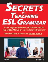 Cover image for Secrets of Teaching ESL Grammar: A Fun, Easy-to-Understand, Fast-Paced, Intensive, Step-by-Step Manual on How to Teach ESL Grammar