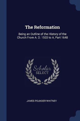 Cover image for The Reformation: Being an Outline of the History of the Church from A. D. 1503 to A, Part 1648