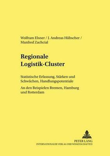 Regionale Logistik-Cluster: Statistische Erfassung, Staerken Und Schwaechen, Handlungspotentiale- An Den Beispielen Bremen, Hamburg Und Rotterdam