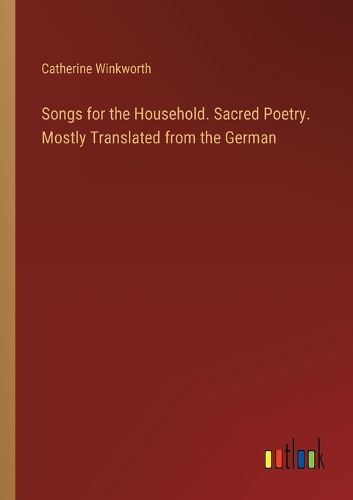 Songs for the Household. Sacred Poetry. Mostly Translated from the German