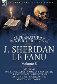 Cover image for The Collected Supernatural and Weird Fiction of J. Sheridan Le Fanu: Volume 8-Including One Novel, 'a Lost Name, ' One Novelette, 'The Last Heir of CA