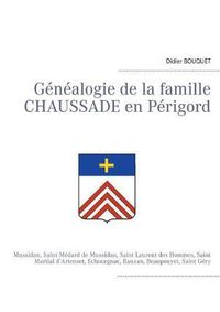 Cover image for Genealogie de la famille Chaussade en Perigord: Mussidan, Saint Medard de Mussidan, Saint Laurent des Hommes, Saint Martial d'Artenset, Echourgnac, Rauzan, Beaupouyet, Saint Gery