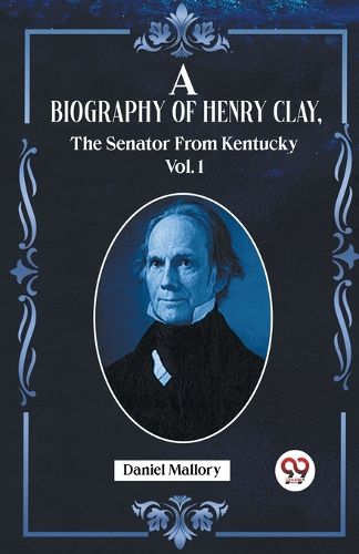 A Biography Of Henry Clay, The Senator From Kentucky Vol. 1