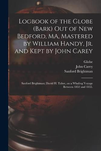 Logbook of the Globe (Bark) out of New Bedford, MA, Mastered by William Handy, Jr. and Kept by John Carey; Sanford Brightman; David H. Taber, on a Whaling Voyage Between 1852 and 1855.