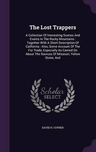 The Lost Trappers: A Collection of Interesting Scenes and Events in the Rocky Mountains: Together with a Short Description of California: Also, Some Account of the Fur Trade, Especially as Carried on about the Sources of Missouri, Yellow Stone, and