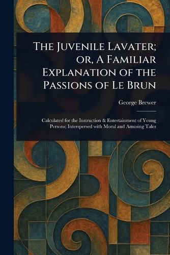Cover image for The Juvenile Lavater; or, A Familiar Explanation of the Passions of Le Brun