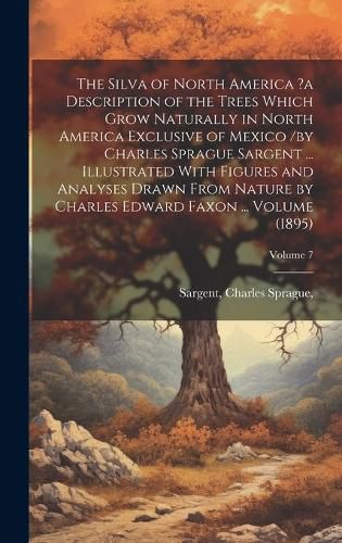 The Silva of North America ?a Description of the Trees Which Grow Naturally in North America Exclusive of Mexico /by Charles Sprague Sargent ... Illustrated With Figures and Analyses Drawn From Nature by Charles Edward Faxon ... Volume (1895); Volume 7