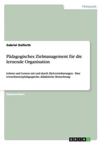 Cover image for Padagogisches Zielmanagement fur die lernende Organisation: Lehren und Lernen mit und durch Zielvereinbarungen - Eine erwachsenenpadagogische, didaktische Betrachtung