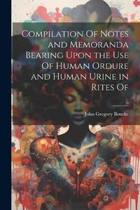 Cover image for Compilation Of Notes and Memoranda Bearing Upon the use Of Human Ordure and Human Urine in Rites Of