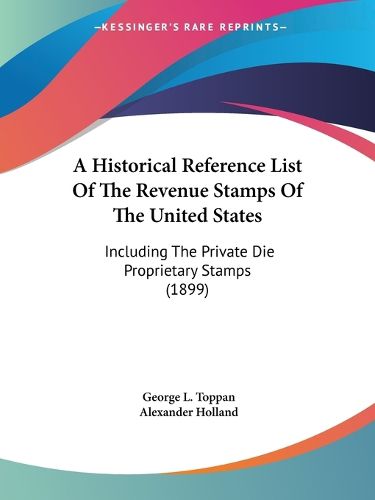 Cover image for A Historical Reference List of the Revenue Stamps of the United States: Including the Private Die Proprietary Stamps (1899)