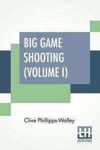 Cover image for Big Game Shooting (Volume I): In Two Volumes, Vol. I.; With Contributions By Sir Samuel W. Baker, W. C. Oswell, F. J. Jackson, Warburton Pike, And F. C. Selous Edited By His Grace The Duke Of Beaufort, K.G. Assisted By Alfred E. T. Watson