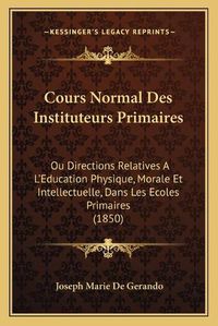 Cover image for Cours Normal Des Instituteurs Primaires: Ou Directions Relatives A L'Education Physique, Morale Et Intellectuelle, Dans Les Ecoles Primaires (1850)