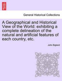 Cover image for A Geographical and Historical View of the World: Exhibiting a Complete Delineation of the Natural and Artificial Features of Each Country, Etc.