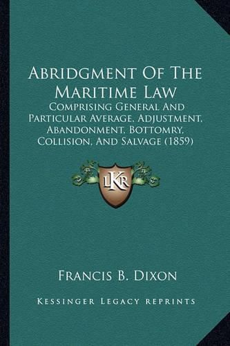 Cover image for Abridgment of the Maritime Law: Comprising General and Particular Average, Adjustment, Abandonment, Bottomry, Collision, and Salvage (1859)