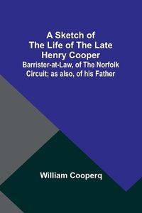 Cover image for A Sketch of the Life of the late Henry Cooper;Barrister-at-Law, of the Norfolk Circuit; as also, of his Father