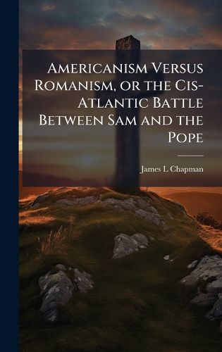 Cover image for Americanism Versus Romanism, or the Cis-Atlantic Battle Between Sam and the Pope