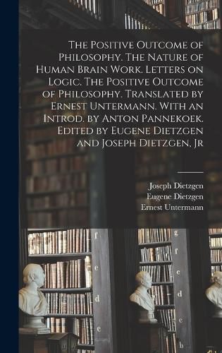 The Positive Outcome of Philosophy. The Nature of Human Brain Work. Letters on Logic. The Positive Outcome of Philosophy. Translated by Ernest Untermann. With an Introd. by Anton Pannekoek. Edited by Eugene Dietzgen and Joseph Dietzgen, Jr