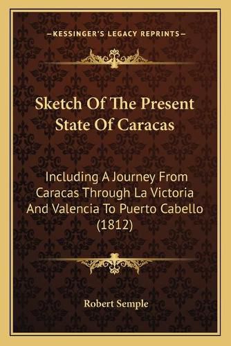 Sketch of the Present State of Caracas: Including a Journey from Caracas Through La Victoria and Valencia to Puerto Cabello (1812)