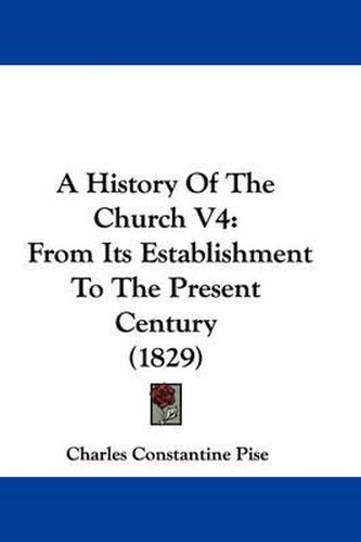Cover image for A History of the Church V4: From Its Establishment to the Present Century (1829)