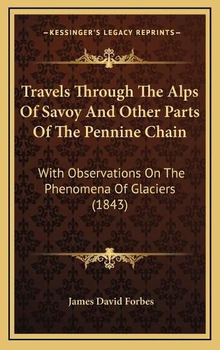 Travels Through the Alps of Savoy and Other Parts of the Pentravels Through the Alps of Savoy and Other Parts of the Pennine Chain Nine Chain: With Observations on the Phenomena of Glaciers (1843) with Observations on the Phenomena of Glaciers (1843)