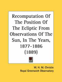 Cover image for Recomputation of the Position of the Ecliptic from Observations of the Sun, in the Years, 1877-1886 (1889)