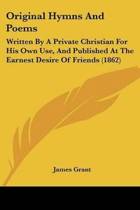 Cover image for Original Hymns And Poems: Written By A Private Christian For His Own Use, And Published At The Earnest Desire Of Friends (1862)