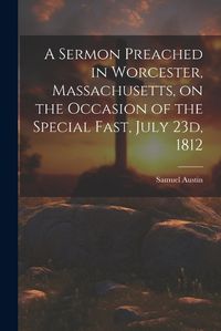 Cover image for A Sermon Preached in Worcester, Massachusetts, on the Occasion of the Special Fast, July 23d, 1812