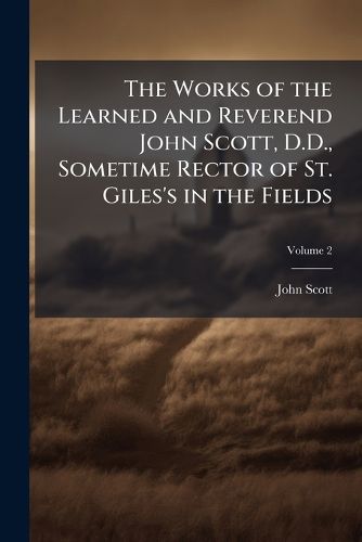 Cover image for The Works of the Learned and Reverend John Scott, D.D., Sometime Rector of St. Giles's in the Fields, Volume 2