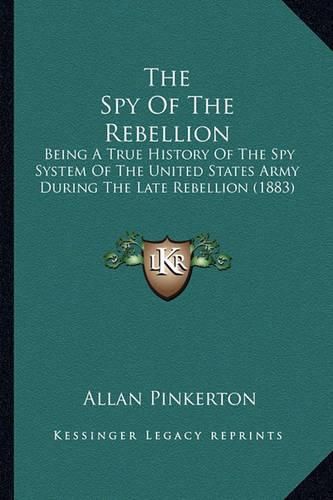 Cover image for The Spy of the Rebellion: Being a True History of the Spy System of the United States Army During the Late Rebellion (1883)