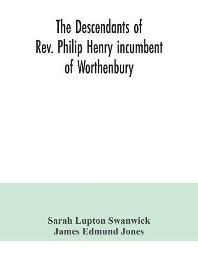 The descendants of Rev. Philip Henry incumbent of Worthenbury, in the County of Flint, who was ejected therefrom by the Act of Uniformity in 1662: the Swanwick branch to 1899