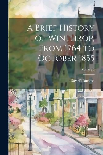 Cover image for A Brief History of Winthrop, From 1764 to October 1855; Volume 2