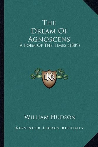 The Dream of Agnoscens the Dream of Agnoscens: A Poem of the Times (1889) a Poem of the Times (1889)