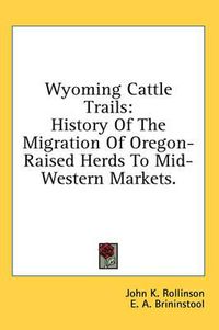 Cover image for Wyoming Cattle Trails: History of the Migration of Oregon-Raised Herds to Mid-Western Markets.