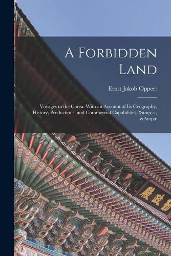 Cover image for A Forbidden Land: Voyages to the Corea. With an Account of Its Geography, History, Productions, and Commercial Capabilities, &c., &c