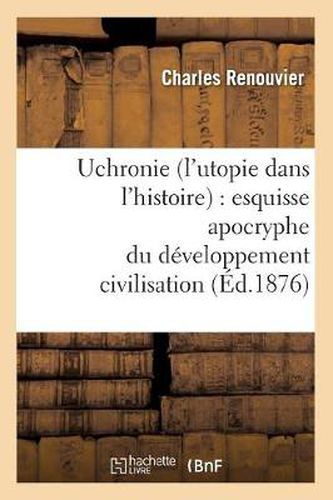 Uchronie (l'Utopie Dans l'Histoire): Esquisse Apocryphe Du Developpement Civilisation (Ed.1876)