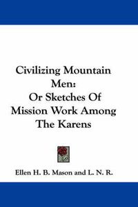 Cover image for Civilizing Mountain Men: Or Sketches of Mission Work Among the Karens